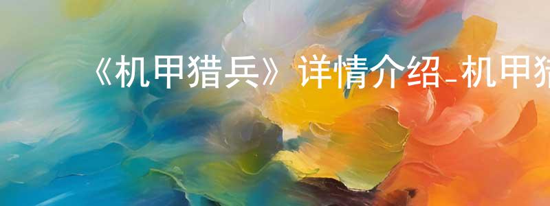 ﻿陈香如发布﻿《机甲猎兵》详情介绍_机甲猎兵已完结在线观看_机甲猎兵迅雷下载_日漫